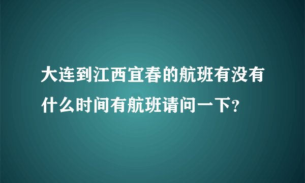 大连到江西宜春的航班有没有什么时间有航班请问一下？