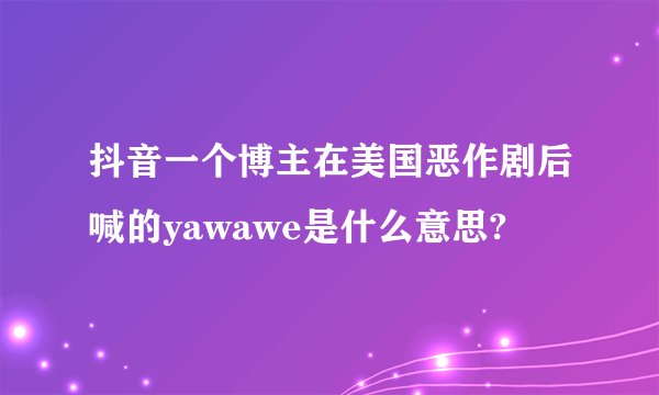 抖音一个博主在美国恶作剧后喊的yawawe是什么意思?