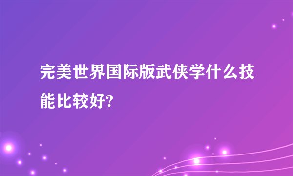完美世界国际版武侠学什么技能比较好?