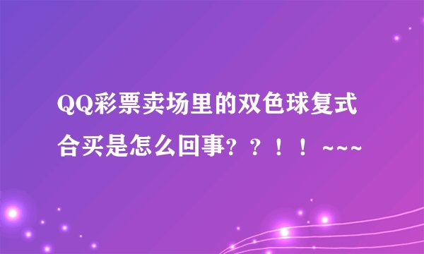 QQ彩票卖场里的双色球复式合买是怎么回事？？！！~~~