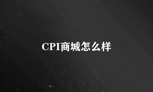 CPI商城怎么样