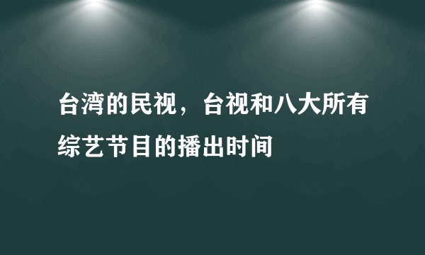 台湾的民视,台视和八大所有综艺节目的播出时间