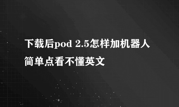 下载后pod 2.5怎样加机器人简单点看不懂英文