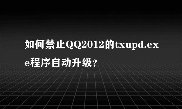 如何禁止QQ2012的txupd.exe程序自动升级?