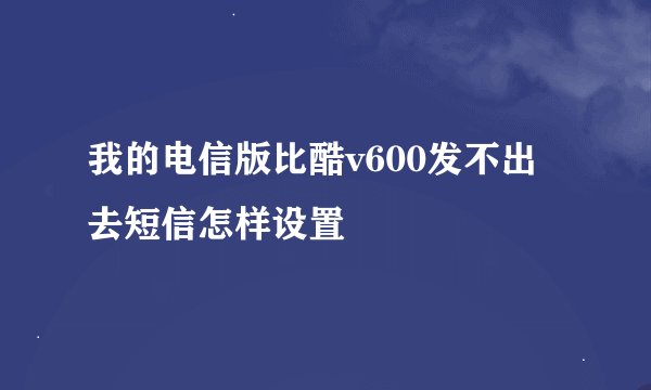 我的电信版比酷v600发不出去短信怎样设置
