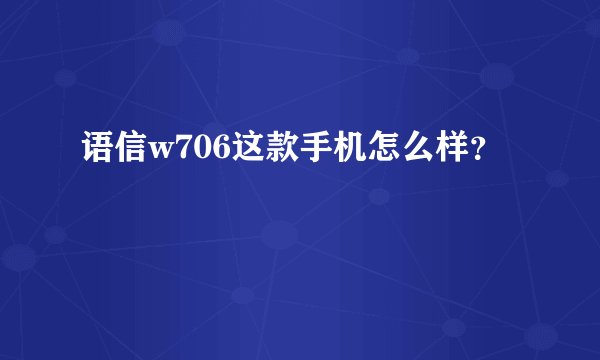 语信w706这款手机怎么样?