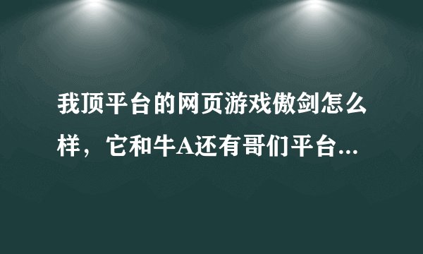 我顶平台的网页游戏傲剑怎么样，它和牛A还有哥们平台的傲剑有什么区别？？