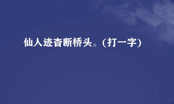 仙人迹杳断桥头。(打一字)