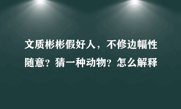 文质彬彬假好人，不修边幅性随意？猜一种动物？怎么解释