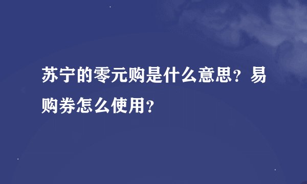 苏宁的零元购是什么意思？易购券怎么使用？