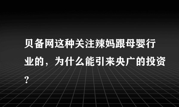 贝备网这种关注辣妈跟母婴行业的，为什么能引来央广的投资？