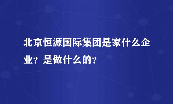 北京恒源国际集团是家什么企业？是做什么的？