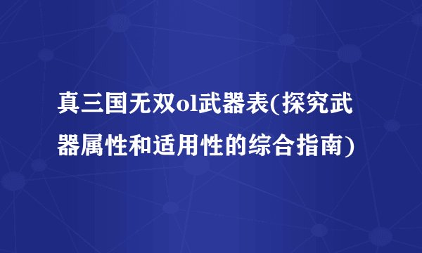 真三国无双ol武器表(探究武器属性和适用性的综合指南)