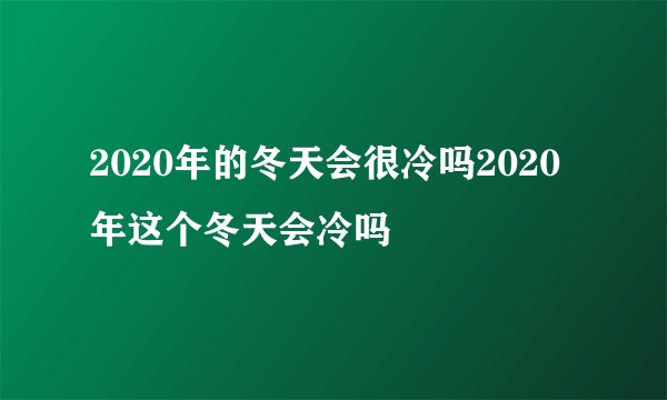 2020年的冬天会很冷吗2020年这个冬天会冷吗