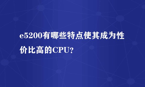 e5200有哪些特点使其成为性价比高的CPU？