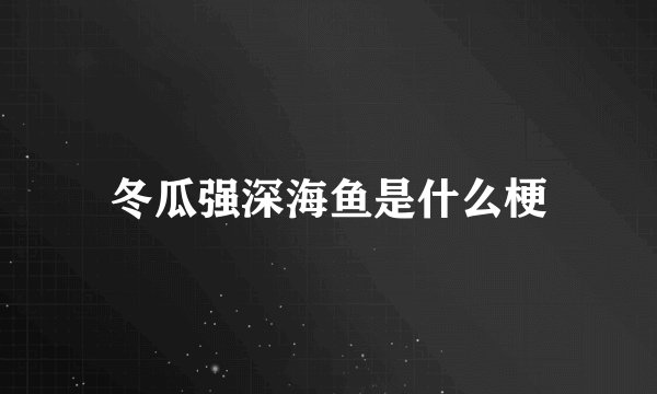 冬瓜强深海鱼是什么梗