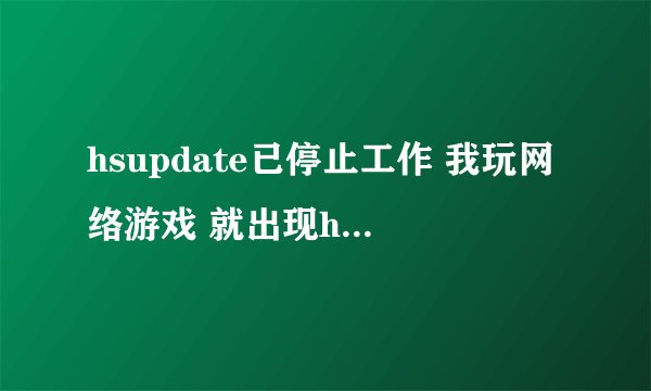 hsupdate已停止工作 我玩网络游戏 就出现hsupdate已停止工作 ?? 怎么解决