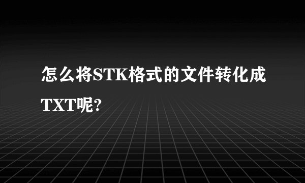 怎么将STK格式的文件转化成TXT呢?