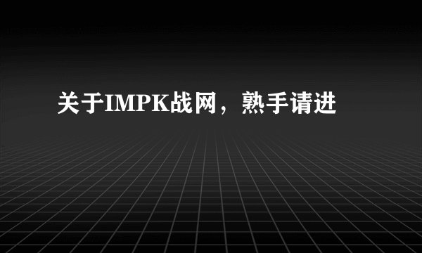 关于IMPK战网，熟手请进