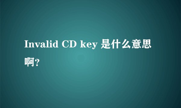 Invalid CD key 是什么意思啊？