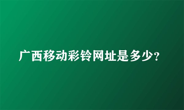 广西移动彩铃网址是多少？