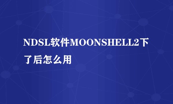 NDSL软件MOONSHELL2下了后怎么用