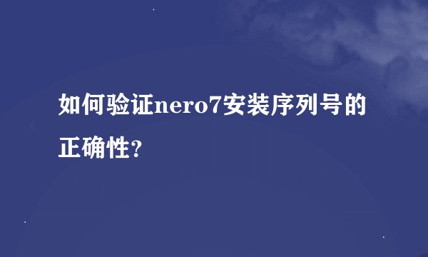如何验证nero7安装序列号的正确性？