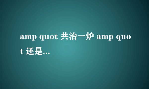 amp quot 共治一炉 amp quot 还是 amp quot 共冶一炉 amp quot ?