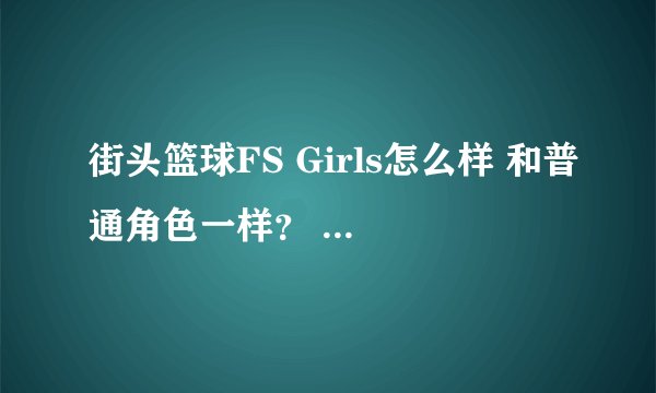 街头篮球FS Girls怎么样 和普通角色一样？ 比特殊角色强吗 各种能力是多少 特殊角色还会有人买？