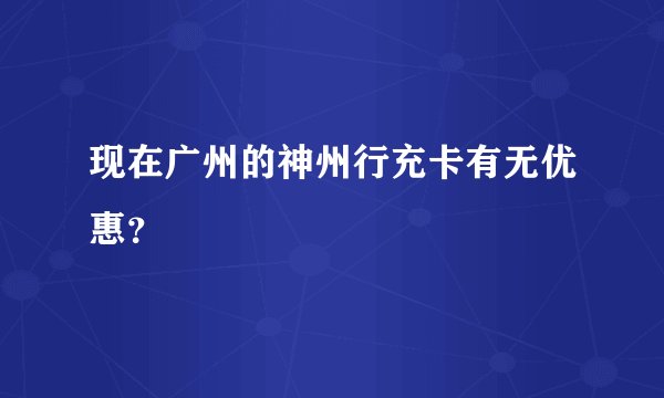现在广州的神州行充卡有无优惠？
