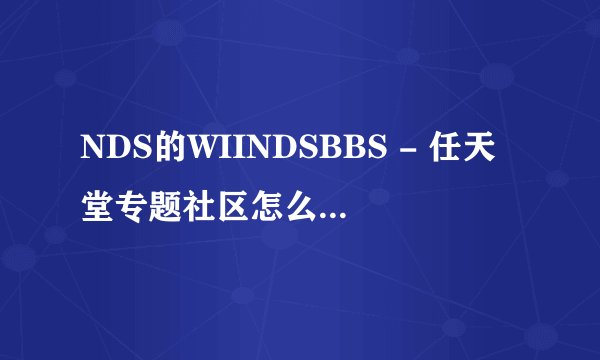 NDS的WIINDSBBS - 任天堂专题社区怎么上不到的呢？