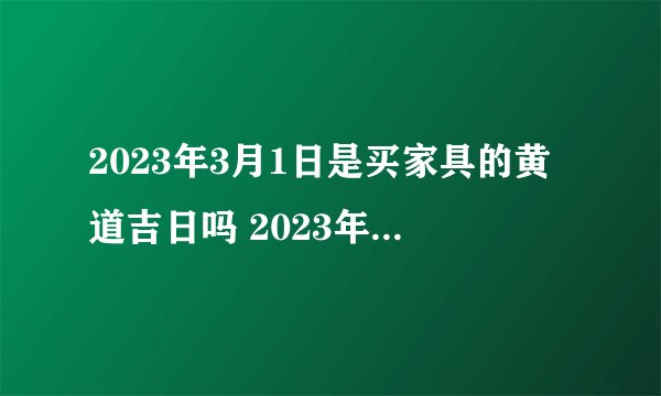 2023年3月1日是买家具的黄道吉日吗 2023年3月1日买家具黄道吉日_百度...
