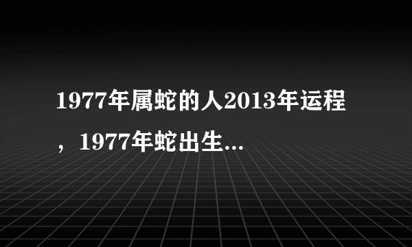 1977年属蛇的人2013年运程,1977年蛇出生的人本命年事业、财运、健康、感情婚姻运气怎样