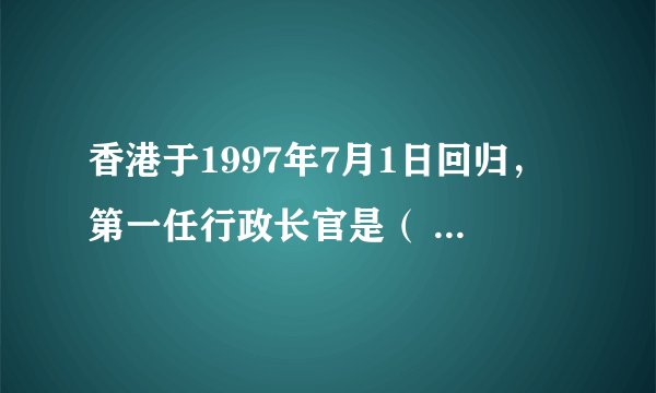 香港于1997年7月1日回归，第一任行政长官是（ ），第二任行政长官是（ ）。
