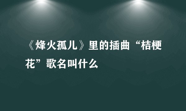 《烽火孤儿》里的插曲“桔梗花”歌名叫什么