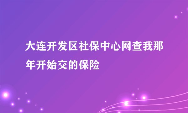 大连开发区社保中心网查我那年开始交的保险