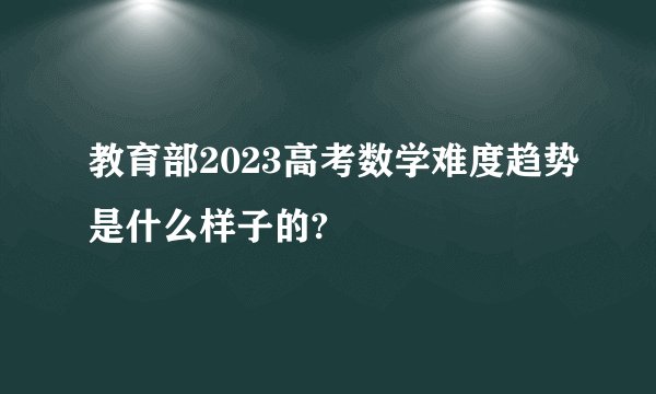 教育部2023高考数学难度趋势是什么样子的?