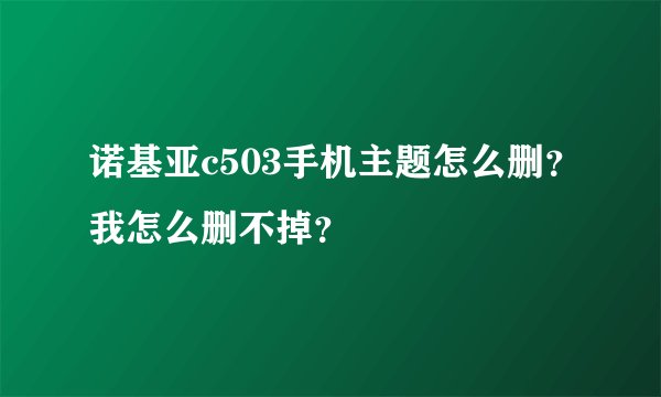 诺基亚c503手机主题怎么删？我怎么删不掉？