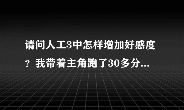 请问人工3中怎样增加好感度?我带着主角跑了30多分钟还是蓝色的,请各位讲一下。