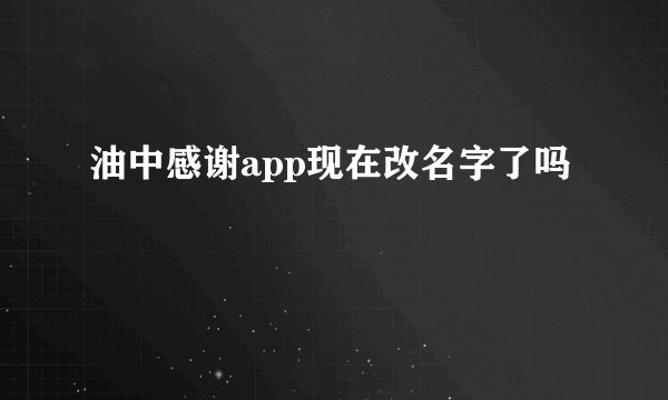 油中感谢app现在改名字了吗