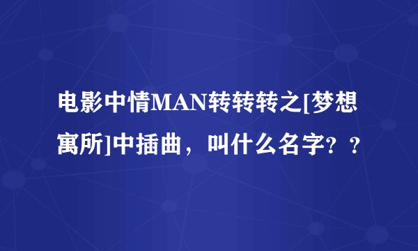 电影中情MAN转转转之[梦想寓所]中插曲，叫什么名字？？