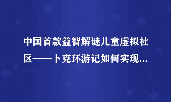 中国首款益智解谜儿童虚拟社区——卜克环游记如何实现玩家互动？