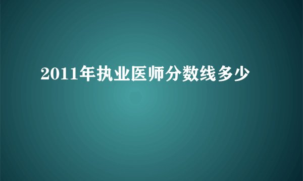 2011年执业医师分数线多少