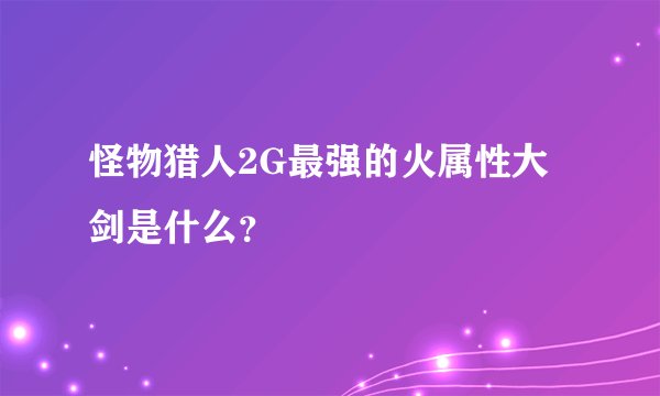 怪物猎人2G最强的火属性大剑是什么？