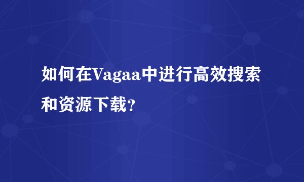 如何在Vagaa中进行高效搜索和资源下载？