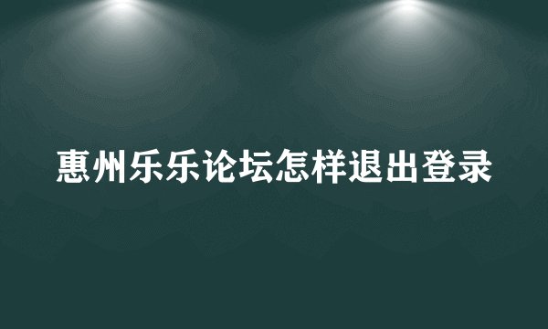 惠州乐乐论坛怎样退出登录