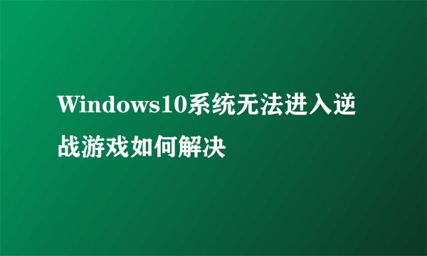 Windows10系统无法进入逆战游戏如何解决