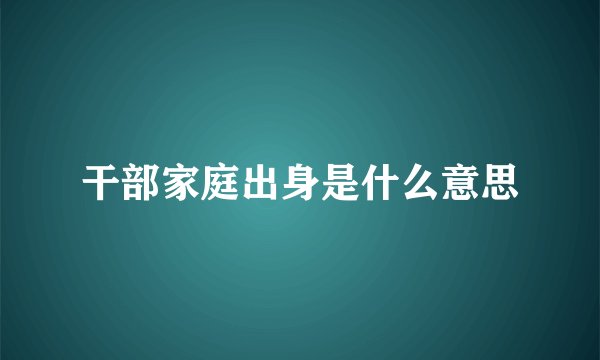干部家庭出身是什么意思