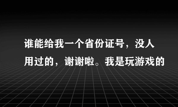 谁能给我一个省份证号，没人用过的，谢谢啦。我是玩游戏的