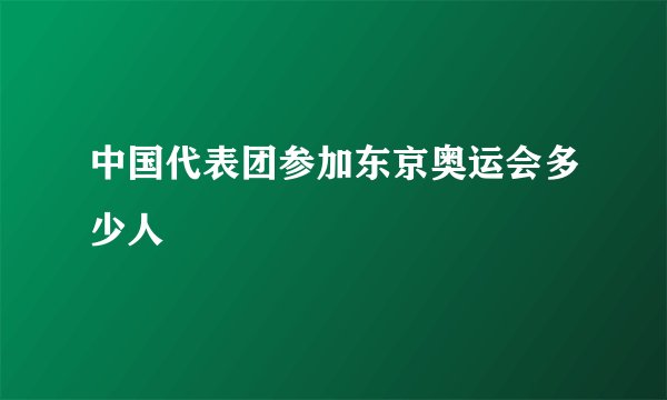 中国代表团参加东京奥运会多少人